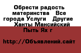 Обрести радость материнства - Все города Услуги » Другие   . Ханты-Мансийский,Пыть-Ях г.